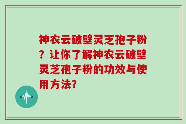 神农云破壁灵芝孢子粉？让你了解神农云破壁灵芝孢子粉的功效与使用方法？