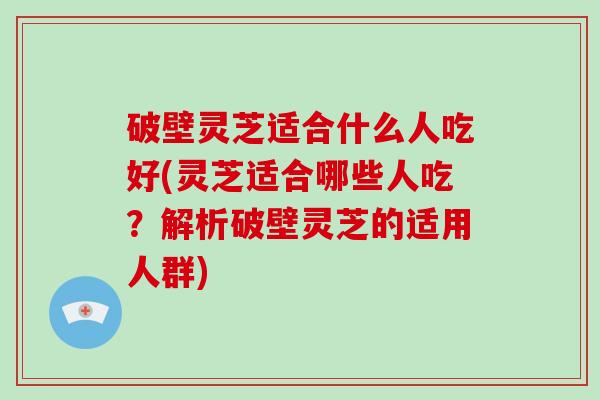 破壁灵芝适合什么人吃好(灵芝适合哪些人吃？解析破壁灵芝的适用人群)