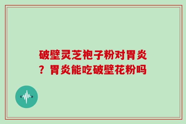 破壁灵芝袍子粉对胃炎？胃炎能吃破壁花粉吗