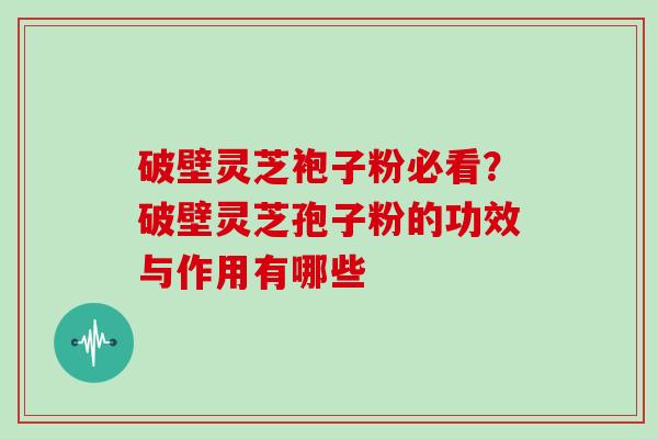 破壁灵芝袍子粉必看？破壁灵芝孢子粉的功效与作用有哪些