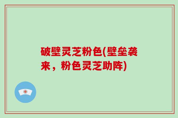 破壁灵芝粉色(壁垒袭来，粉色灵芝助阵)