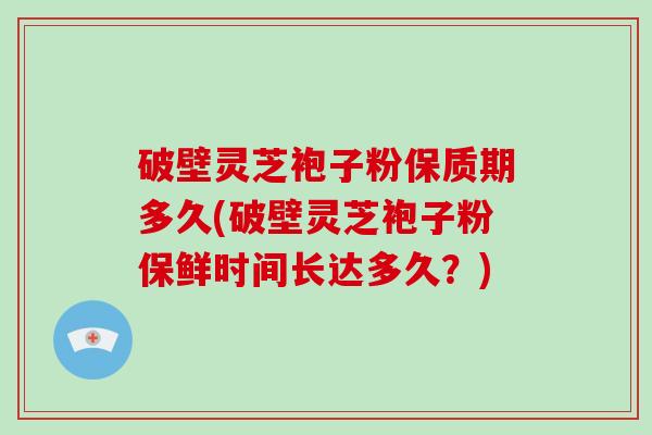 破壁灵芝袍子粉保质期多久(破壁灵芝袍子粉保鲜时间长达多久？)