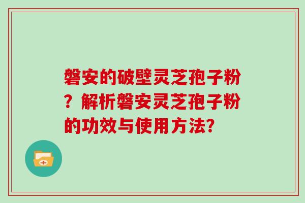 磐安的破壁灵芝孢子粉？解析磐安灵芝孢子粉的功效与使用方法？