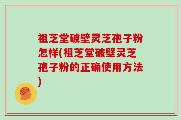 祖芝堂破壁灵芝孢子粉怎样(祖芝堂破壁灵芝孢子粉的正确使用方法)
