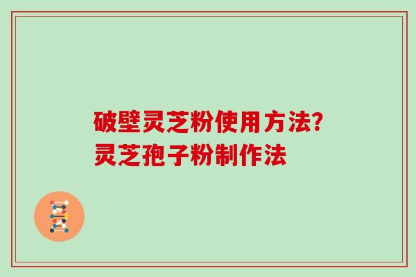 破壁灵芝粉使用方法？灵芝孢子粉制作法