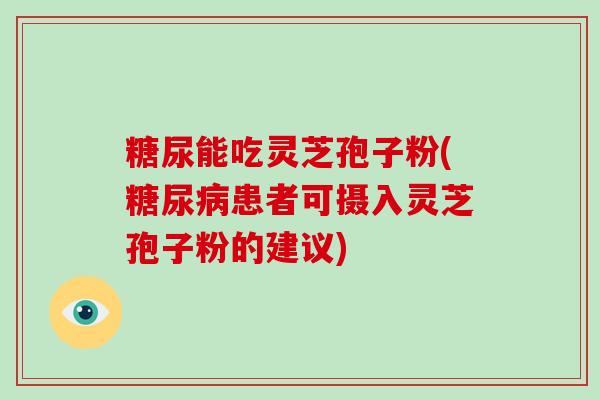 糖尿能吃灵芝孢子粉(糖尿病患者可摄入灵芝孢子粉的建议)