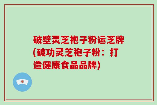 破壁灵芝袍子粉运芝牌(破功灵芝袍子粉：打造健康食品品牌)