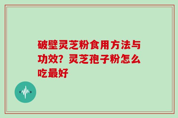 破壁灵芝粉食用方法与功效？灵芝孢子粉怎么吃最好