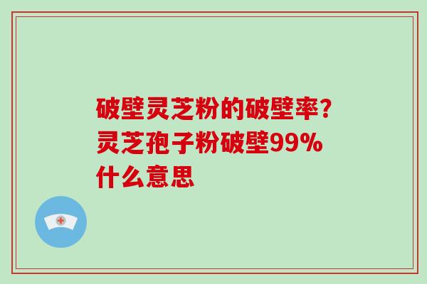 破壁灵芝粉的破壁率？灵芝孢子粉破壁99%什么意思
