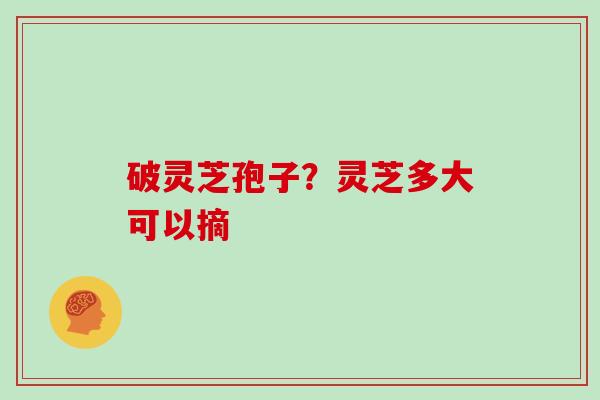 破灵芝孢子？灵芝多大可以摘