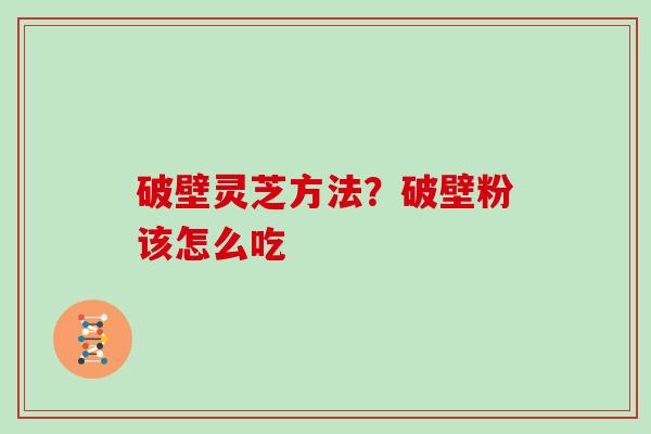 破壁灵芝方法？破壁粉该怎么吃
