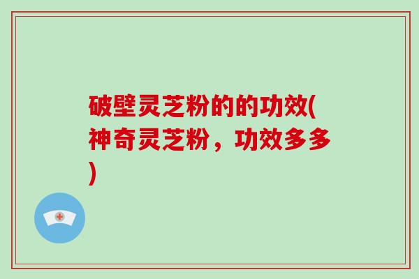 破壁灵芝粉的的功效(神奇灵芝粉，功效多多)