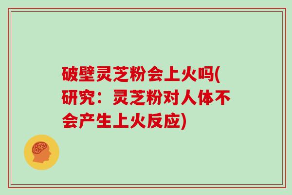 破壁灵芝粉会上火吗(研究:灵芝粉对人体不会产生上火反应)-第1张图片-灵芝大师 破壁灵芝粉会上火吗(研究:灵芝粉对人体不会产生上火反应)-第1张图片-灵芝大师