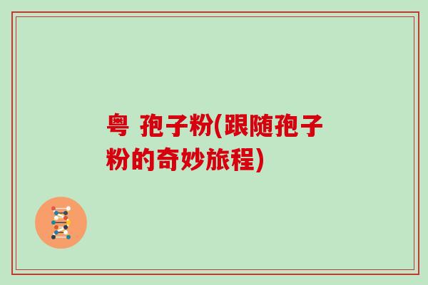 粤 孢子粉(跟随孢子粉的奇妙旅程)