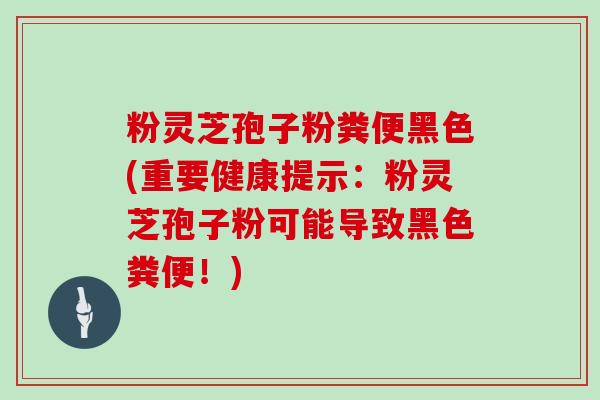 粉灵芝孢子粉粪便黑色(重要健康提示：粉灵芝孢子粉可能导致黑色粪便！)