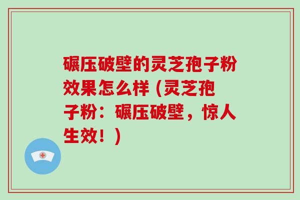 碾压破壁的灵芝孢子粉效果怎么样 (灵芝孢子粉：碾压破壁，惊人生效！)