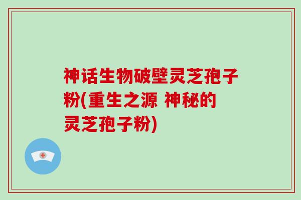 神话生物破壁灵芝孢子粉(重生之源 神秘的灵芝孢子粉)