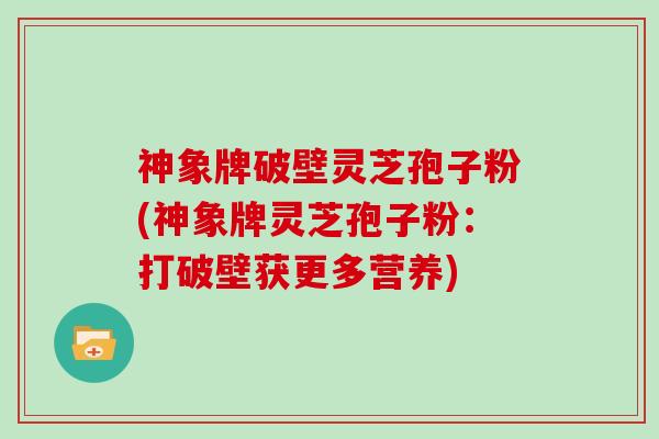 神象牌破壁灵芝孢子粉(神象牌灵芝孢子粉：打破壁获更多营养)