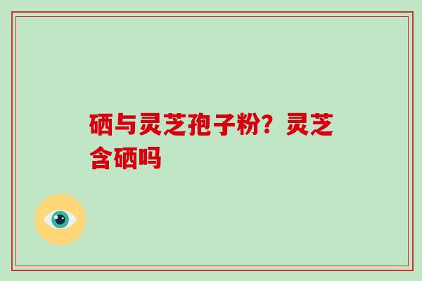 硒与灵芝孢子粉？灵芝含硒吗