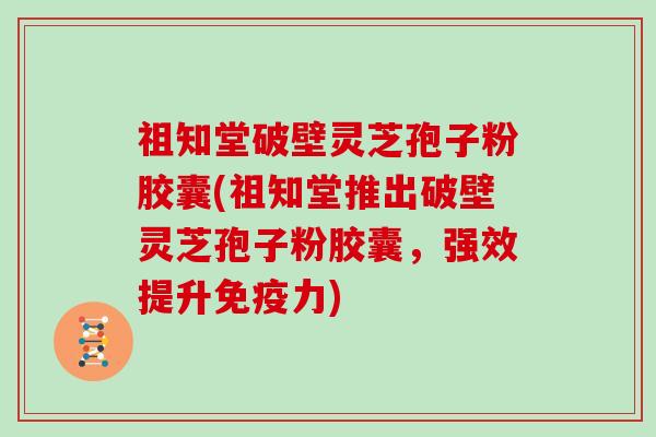 祖知堂破壁灵芝孢子粉胶囊(祖知堂推出破壁灵芝孢子粉胶囊，强效提升免疫力)