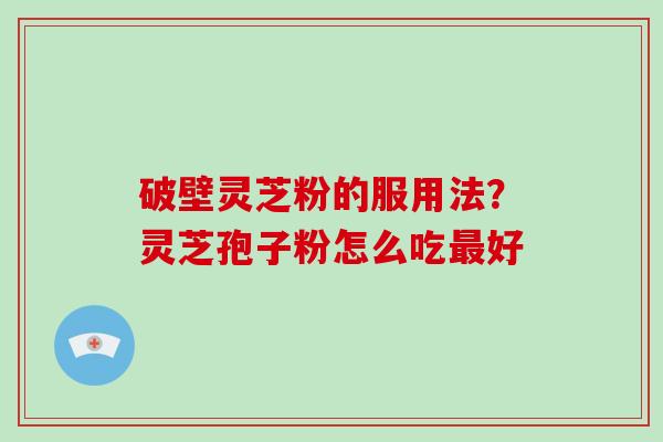 破壁灵芝粉的服用法？灵芝孢子粉怎么吃最好