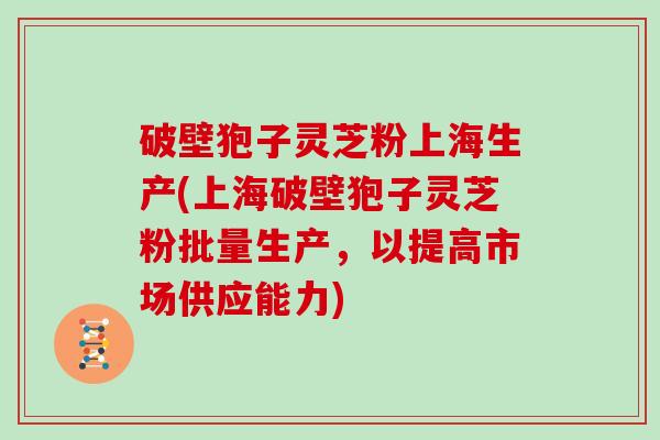 破壁狍子灵芝粉上海生产(上海破壁狍子灵芝粉批量生产，以提高市场供应能力)