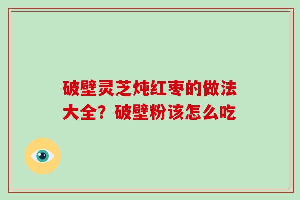 破壁灵芝炖红枣的做法大全？破壁粉该怎么吃