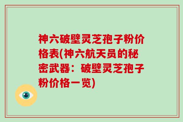 神六破壁灵芝孢子粉价格表(神六航天员的秘密武器：破壁灵芝孢子粉价格一览)
