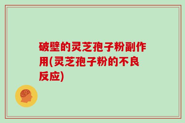 破壁的灵芝孢子粉副作用(灵芝孢子粉的不良反应)
