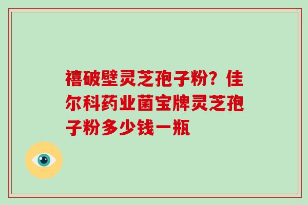 禧破壁灵芝孢子粉？佳尔科药业菌宝牌灵芝孢子粉多少钱一瓶