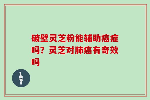 破壁灵芝粉能辅助癌症吗？灵芝对肺癌有奇效吗