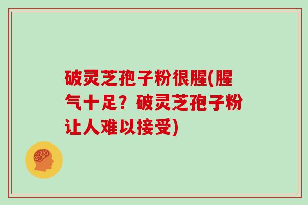 破灵芝孢子粉很腥(腥气十足？破灵芝孢子粉让人难以接受)