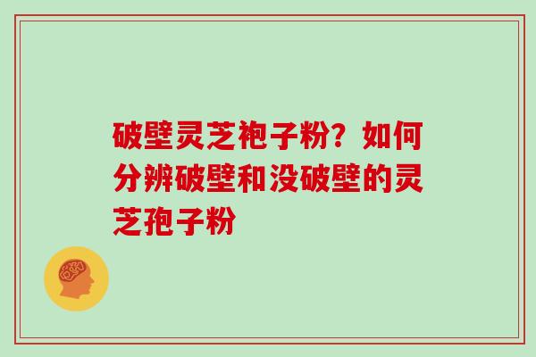 破壁灵芝袍子粉？如何分辨破壁和没破壁的灵芝孢子粉