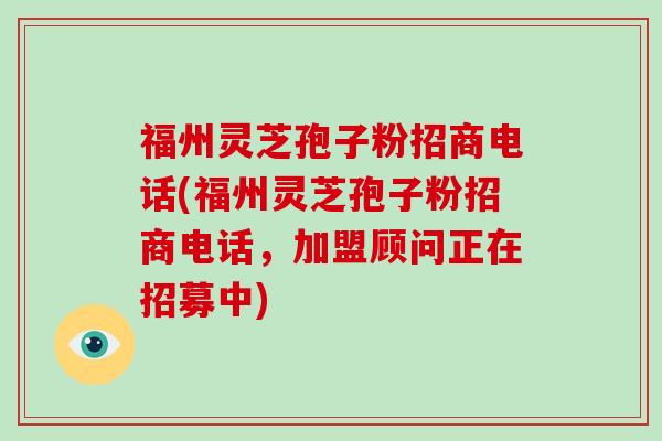 福州灵芝孢子粉招商电话(福州灵芝孢子粉招商电话，加盟顾问正在招募中)