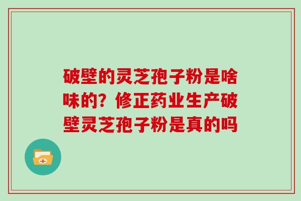 破壁的灵芝孢子粉是啥味的？修正药业生产破壁灵芝孢子粉是真的吗
