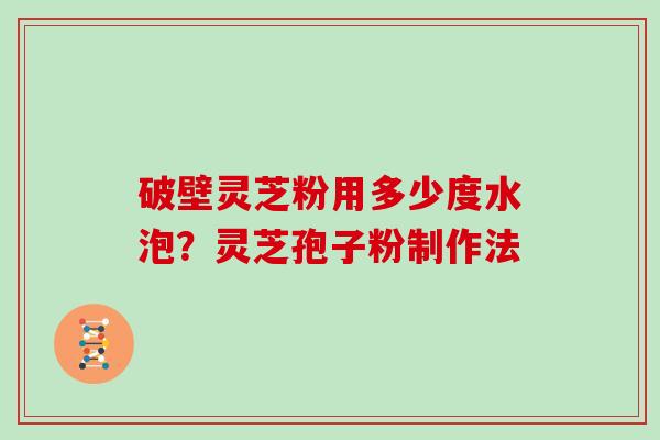 破壁灵芝粉用多少度水泡？灵芝孢子粉制作法