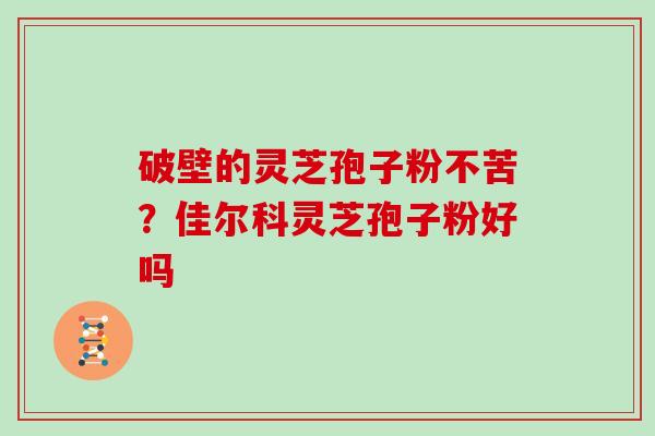 破壁的灵芝孢子粉不苦？佳尔科灵芝孢子粉好吗