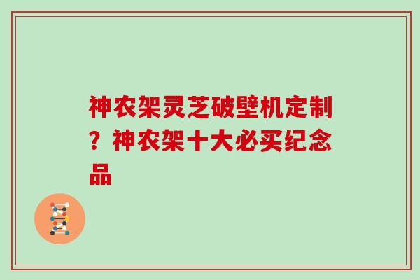 神农架灵芝破壁机定制？神农架十大必买纪念品