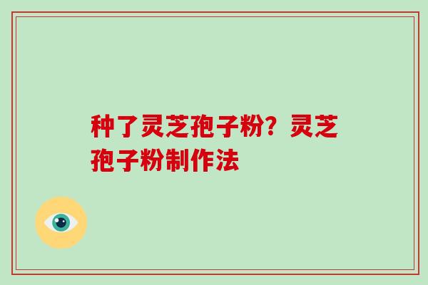 种了灵芝孢子粉？灵芝孢子粉制作法