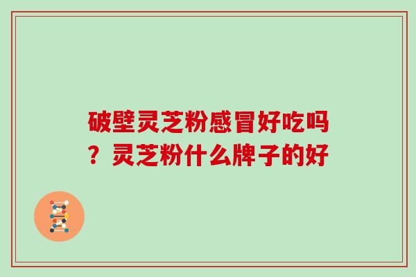 破壁灵芝粉感冒好吃吗？灵芝粉什么牌子的好