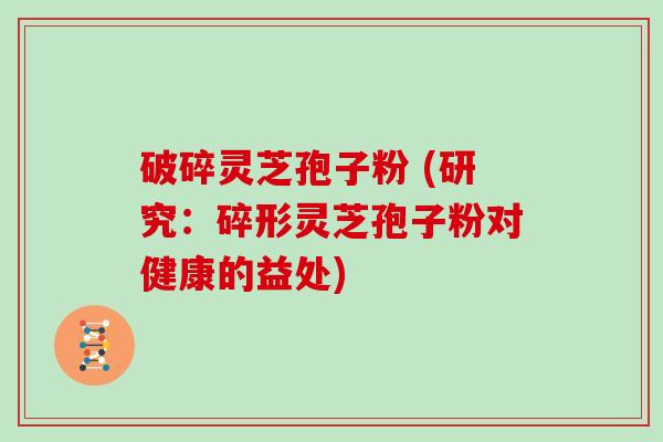 破碎灵芝孢子粉 (研究:碎形灵芝孢子粉对健康的益处)-第1张图片-灵芝大师 破碎灵芝孢子粉 (研究:碎形灵芝孢子粉对健康的益处)-第1张图片-灵芝大师