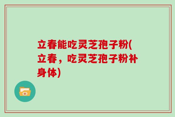 立春能吃灵芝孢子粉(立春，吃灵芝孢子粉补身体)