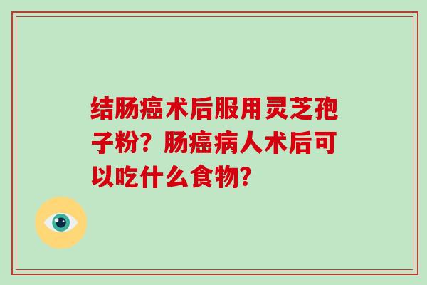 结肠癌术后服用灵芝孢子粉？肠癌病人术后可以吃什么食物？
