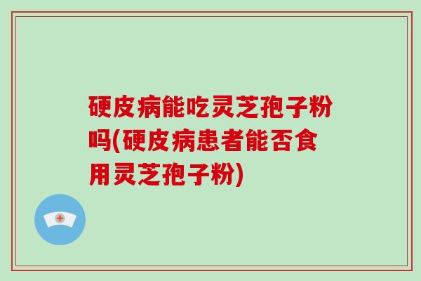 硬皮病能吃灵芝孢子粉吗(硬皮病患者能否食用灵芝孢子粉)