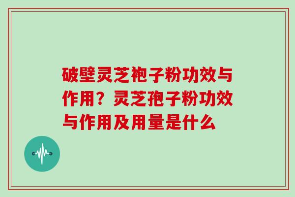 破壁灵芝袍子粉功效与作用？灵芝孢子粉功效与作用及用量是什么