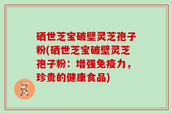 硒世芝宝破壁灵芝孢子粉(硒世芝宝破壁灵芝孢子粉：增强免疫力，珍贵的健康食品)
