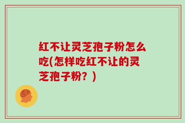 红不让灵芝孢子粉怎么吃(怎样吃红不让的灵芝孢子粉?)-第1张图片-灵芝大师 红不让灵芝孢子粉怎么吃(怎样吃红不让的灵芝孢子粉?)-第1张图片-灵芝大师