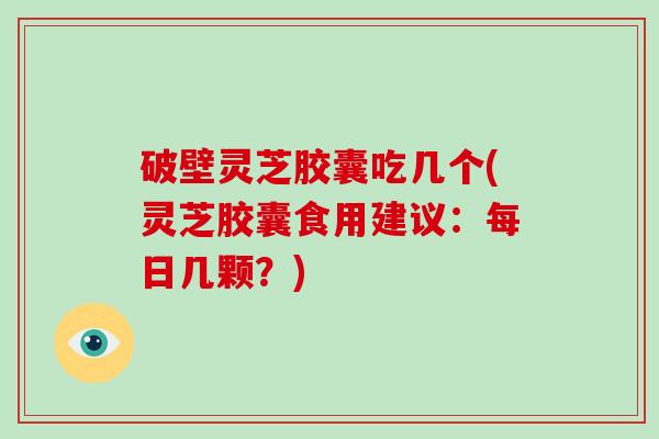 破壁灵芝胶囊吃几个(灵芝胶囊食用建议：每日几颗？)