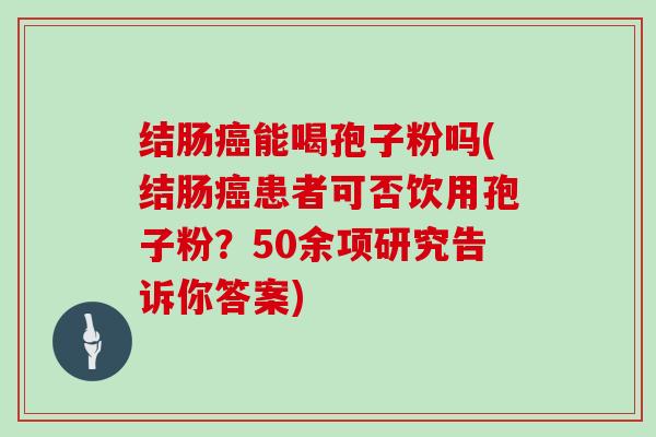 结肠癌能喝孢子粉吗(结肠癌患者可否饮用孢子粉？50余项研究告诉你答案)