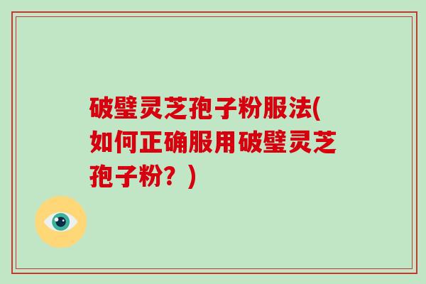 破璧灵芝孢子粉服法(如何正确服用破璧灵芝孢子粉？)